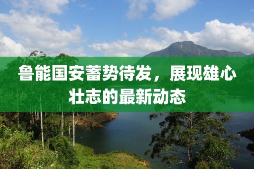 鲁能国安蓄势待发，展现雄心壮志的最新动态