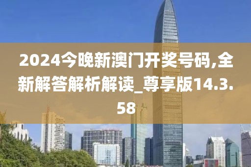 2024今晚新澳门开奖号码,全新解答解析解读_尊享版14.3.58