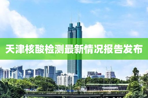 天津核酸检测最新情况报告发布