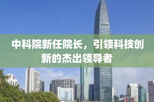 中科院新任院长，引领科技创新的杰出领导者