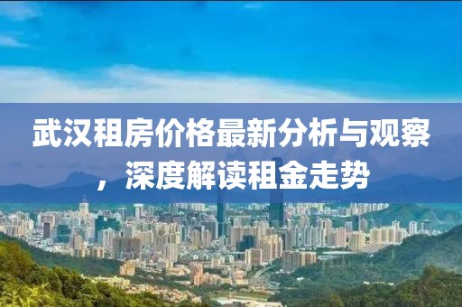 武汉租房价格最新分析与观察，深度解读租金走势
