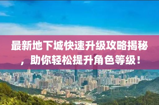 最新地下城快速升级攻略揭秘，助你轻松提升角色等级！