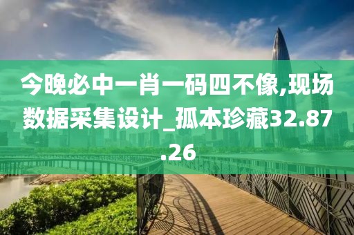 今晚必中一肖一码四不像,现场数据采集设计_孤本珍藏32.87.26