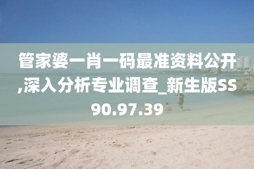 管家婆一肖一码最准资料公开,深入分析专业调查_新生版SS90.97.39