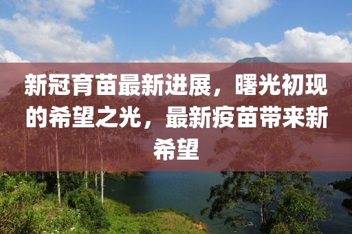 新冠育苗最新进展，曙光初现的希望之光，最新疫苗带来新希望