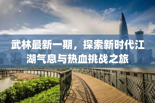 武林最新一期，探索新时代江湖气息与热血挑战之旅