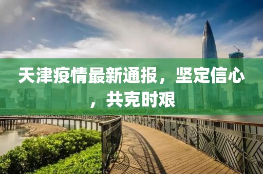 天津疫情最新通报，坚定信心，共克时艰