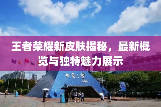 王者荣耀新皮肤揭秘，最新概览与独特魅力展示