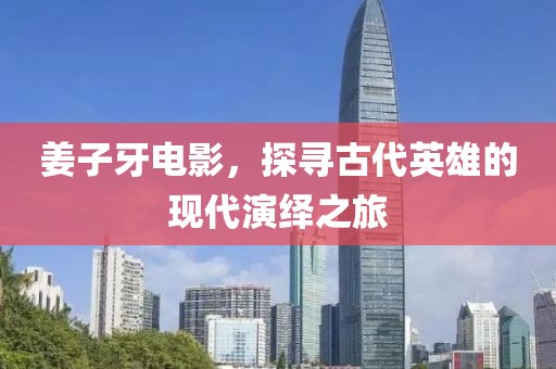 姜子牙电影，探寻古代英雄的现代演绎之旅