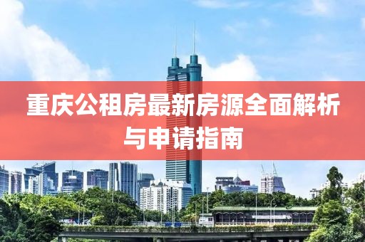 重庆公租房最新房源全面解析与申请指南