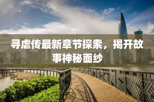 寻虐传最新章节探索，揭开故事神秘面纱