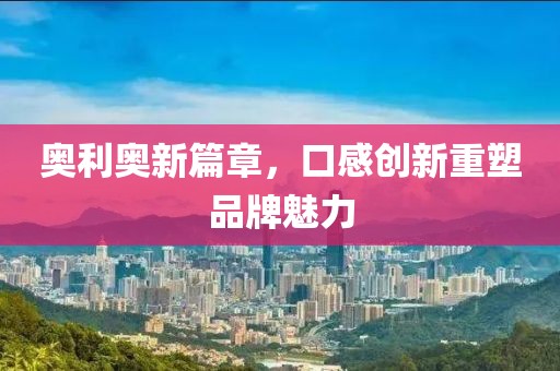奥利奥新篇章，口感创新重塑品牌魅力