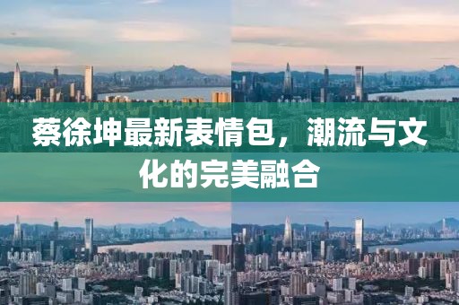 蔡徐坤最新表情包，潮流与文化的完美融合