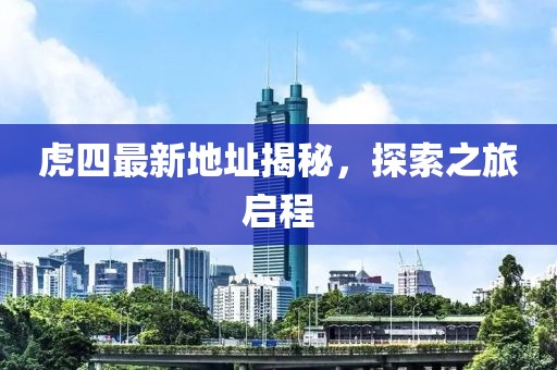 虎四最新地址揭秘，探索之旅启程