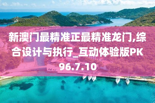 新澳门最精准正最精准龙门,综合设计与执行_互动体验版PK96.7.10