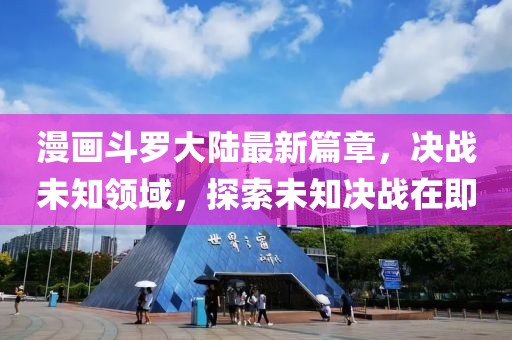 漫画斗罗大陆最新篇章，决战未知领域，探索未知决战在即