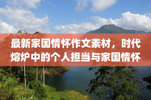 最新家国情怀作文素材，时代熔炉中的个人担当与家国情怀