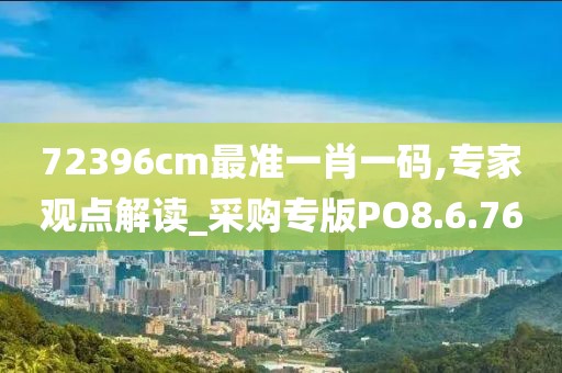 72396cm最准一肖一码,专家观点解读_采购专版PO8.6.76