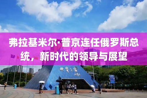 弗拉基米尔·普京连任俄罗斯总统，新时代的领导与展望