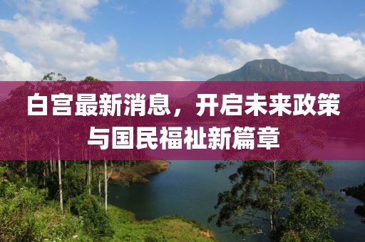 白宫最新消息，开启未来政策与国民福祉新篇章