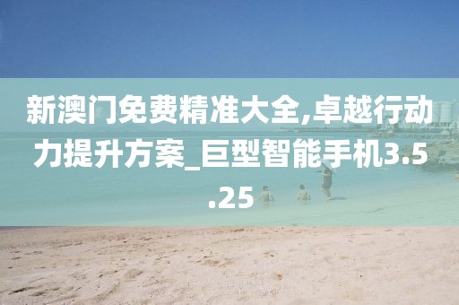新澳门免费精准大全,卓越行动力提升方案_巨型智能手机3.5.25