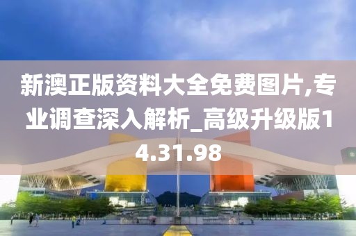 新澳正版资料大全免费图片,专业调查深入解析_高级升级版14.31.98