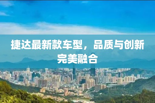 捷达最新款车型，品质与创新完美融合