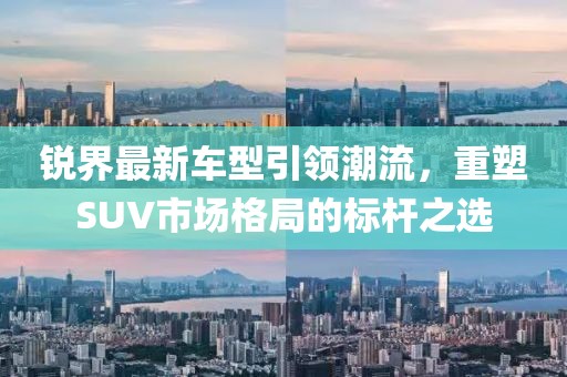 锐界最新车型引领潮流，重塑SUV市场格局的标杆之选