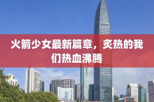 火箭少女最新篇章，炙热的我们热血沸腾
