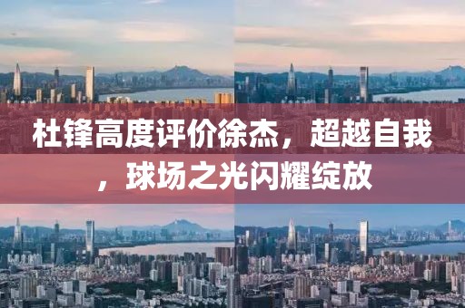 杜锋高度评价徐杰，超越自我，球场之光闪耀绽放