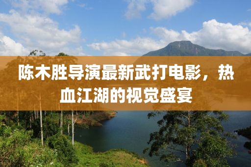 陈木胜导演最新武打电影，热血江湖的视觉盛宴