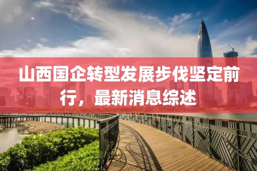 山西国企转型发展步伐坚定前行，最新消息综述