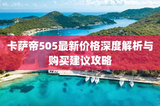 卡萨帝505最新价格深度解析与购买建议攻略