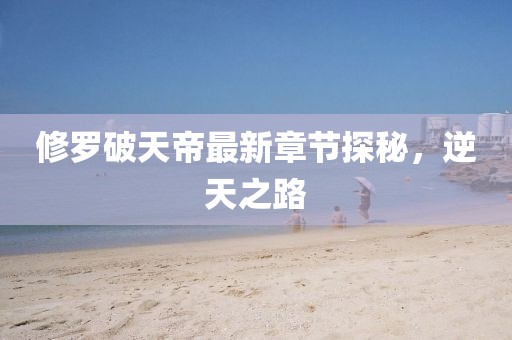 修罗破天帝最新章节探秘，逆天之路