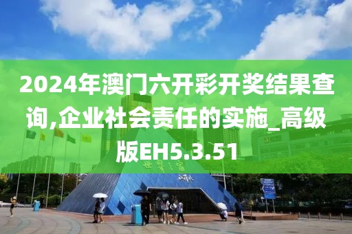 2024年澳门六开彩开奖结果查询,企业社会责任的实施_高级版EH5.3.51