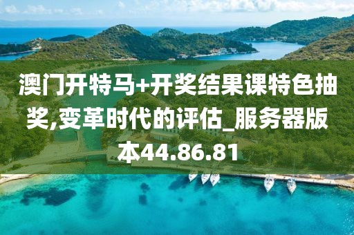 澳门开特马+开奖结果课特色抽奖,变革时代的评估_服务器版本44.86.81