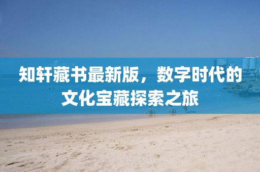 知轩藏书最新版，数字时代的文化宝藏探索之旅