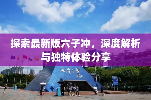 探索最新版六子冲，深度解析与独特体验分享