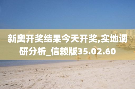 新奥开奖结果今天开奖,实地调研分析_信赖版35.02.60