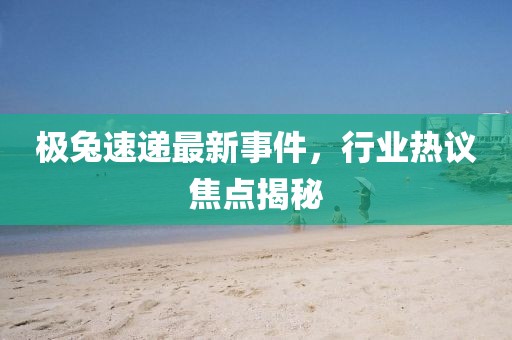 极兔速递最新事件，行业热议焦点揭秘