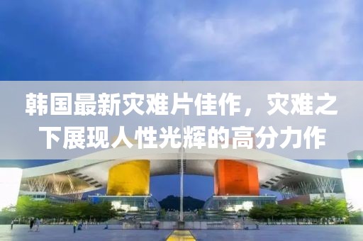 韩国最新灾难片佳作，灾难之下展现人性光辉的高分力作