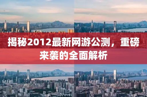 揭秘2012最新网游公测，重磅来袭的全面解析