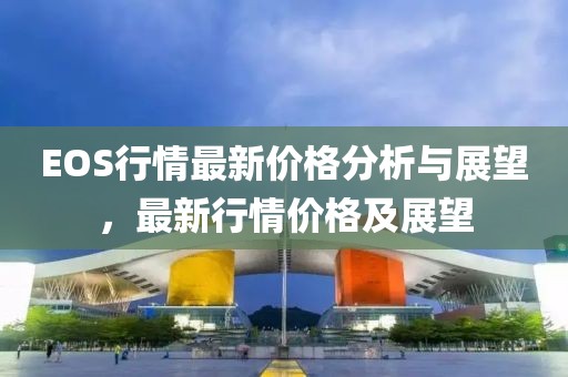 EOS行情最新价格分析与展望，最新行情价格及展望