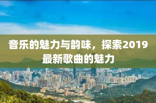 音乐的魅力与韵味，探索2019最新歌曲的魅力