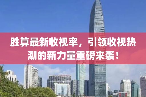 胜算最新收视率，引领收视热潮的新力量重磅来袭！
