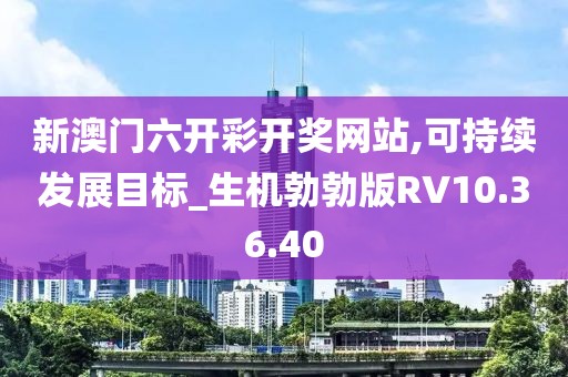 新澳门六开彩开奖网站,可持续发展目标_生机勃勃版RV10.36.40