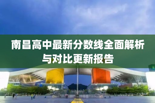 南昌高中最新分数线全面解析与对比更新报告