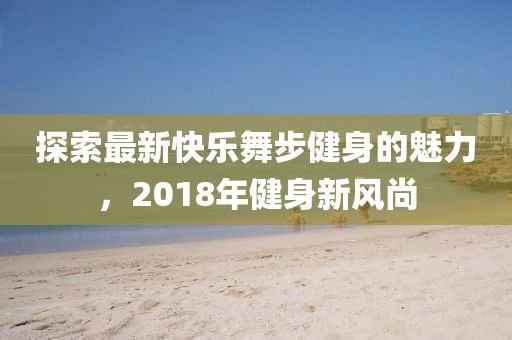 探索最新快乐舞步健身的魅力，2018年健身新风尚