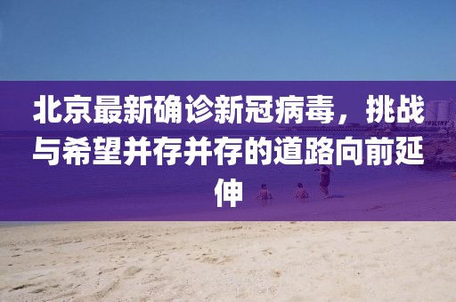 北京最新确诊新冠病毒，挑战与希望并存并存的道路向前延伸