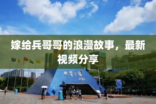 嫁给兵哥哥的浪漫故事，最新视频分享